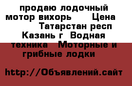 продаю лодочный мотор вихорь-25 › Цена ­ 25 000 - Татарстан респ., Казань г. Водная техника » Моторные и грибные лодки   